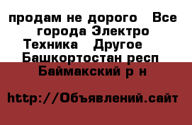  продам не дорого - Все города Электро-Техника » Другое   . Башкортостан респ.,Баймакский р-н